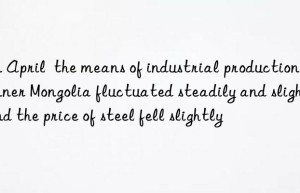 In April  the means of industrial production in Inner Mongolia fluctuated steadily and slightly  and the price of steel fell slightly