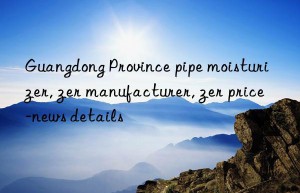 Guangdong Province pipe moisturizer, Guangdong Province pipe moisturizer manufacturer, Guangdong Province pipe moisturizer price-news details