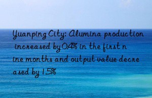 Yuanping City: Alumina production increased by 0.4% in the first nine months and output value decreased by 1.5%