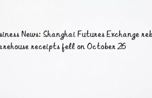 Business News: Shanghai Futures Exchange rebar warehouse receipts fell on October 26