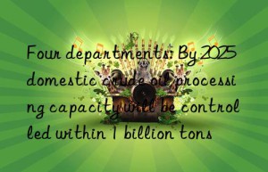 Four departments: By 2025  domestic crude oil processing capacity will be controlled within 1 billion tons