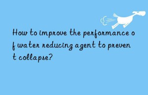How to improve the performance of water reducing agent to prevent collapse?