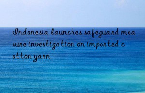 Indonesia launches safeguard measure investigation on imported cotton yarn