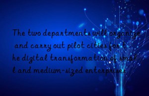 The two departments will organize and carry out pilot cities for the digital transformation of small and medium-sized enterprises