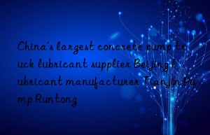 China’s largest concrete pump truck lubricant supplier Beijing lubricant manufacturer Tianjin Pump Runtong