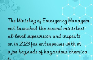 The Ministry of Emergency Management launched the second ministerial-level supervision and inspection in 2023 for enterprises with major hazards of hazardous chemicals