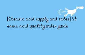 [Stearic acid supply and sales] Stearic acid quality index guide