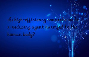 Is high-efficiency concrete water-reducing agent harmful to the human body?