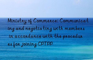 Ministry of Commerce: Communicating and negotiating with members in accordance with the procedures for joining CPTPP