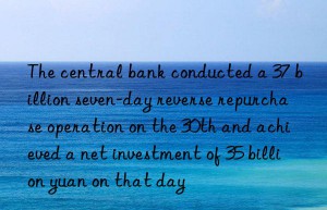 The central bank conducted a 37 billion seven-day reverse repurchase operation on the 30th and achieved a net investment of 35 billion yuan on that day