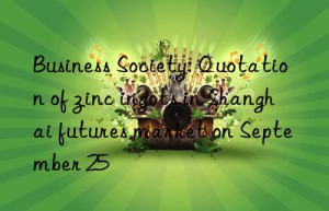 Business Society: Quotation of zinc ingots in Shanghai futures market on September 25