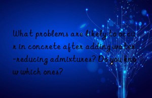 What problems are likely to occur in concrete after adding water-reducing admixtures? Do you know which ones?