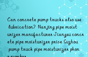 Can concrete pump trucks also use lubrication?  Nanjing pipe moisturizer manufacturer Jiangsu concrete pipe moisturizer price Suzhou pump truck pipe moisturizer phone number