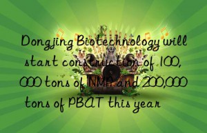 Dongjing Biotechnology will start construction of 100,000 tons of NMP and 200,000 tons of PBAT this year