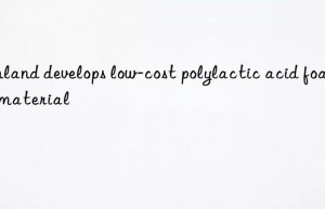 Finland develops low-cost polylactic acid foam material