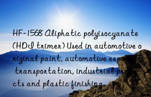 HF-1568 Aliphatic polyisocyanate (HDI trimer) Used in automotive original paint, automotive repair, transportation, industrial products and plastic finishing