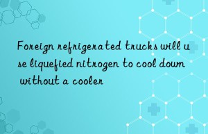 Foreign refrigerated trucks will use liquefied nitrogen to cool down without a cooler