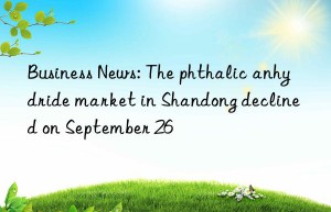 Business News: The phthalic anhydride market in Shandong declined on September 26