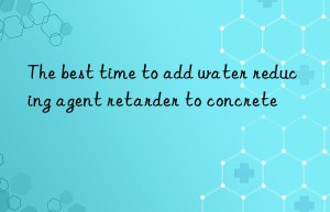The best time to add water reducing agent retarder to concrete