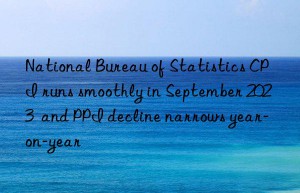 National Bureau of Statistics CPI runs smoothly in September 2023  and PPI decline narrows year-on-year