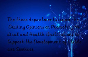 The three departments issued the  Guiding Opinions on Promoting Medical and Health Institutions to Support the Development of Childcare Services