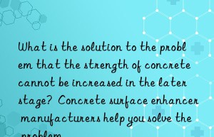 What is the solution to the problem that the strength of concrete cannot be increased in the later stage?  Concrete surface enhancer manufacturers help you solve the problem