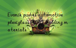 Evonik pushes automotive plexiglass PMMA molding materials