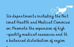 Six departments including the National Health and Medical Commission: Promote the expansion of high-quality medical resources and the balanced distribution of regions