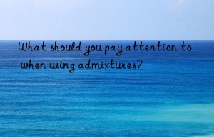 What should you pay attention to when using admixtures?