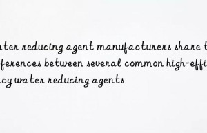 Water reducing agent manufacturers share the differences between several common high-efficiency water reducing agents