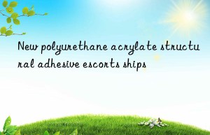New polyurethane acrylate structural adhesive escorts ships