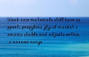 Weak raw materials still have support, propylene glycol market remains stable and adjusts within a narrow range