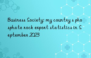 Business Society: my country s phosphate rock export statistics in September 2023