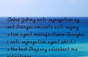 Anhui Yulong anti-segregation agent Jiangsu concrete anti-segregation agent manufacturer Shanghai anti-segregation agent which is the best Zhejiang adsorbent manufacturer