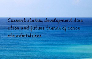 Current status, development direction and future trends of concrete admixtures