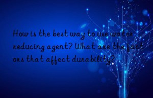 How is the best way to use water reducing agent? What are the factors that affect durability?