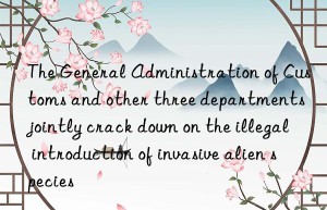 The General Administration of Customs and other three departments jointly crack down on the illegal introduction of invasive alien species