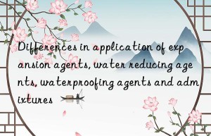 Differences in application of expansion agents, water reducing agents, waterproofing agents and admixtures