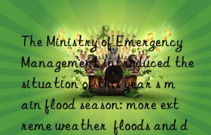 The Ministry of Emergency Management introduced the situation of this year s main flood season: more extreme weather  floods and droughts