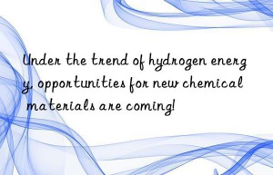 Under the trend of hydrogen energy, opportunities for new chemical materials are coming!