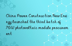 China Power Construction New Energy launched the third batch of 7GW photovoltaic module procurement