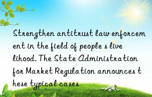 Strengthen antitrust law enforcement in the field of people s livelihood. The State Administration for Market Regulation announces these typical cases