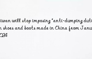 Taiwan will stop imposing “anti-dumping duties” on shoes and boots made in China from January 2024