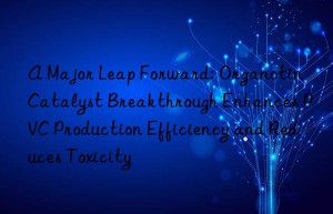 A Major Leap Forward: Organotin Catalyst Breakthrough Enhances PVC Production Efficiency and Reduces Toxicity