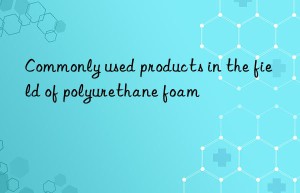 Commonly used products in the field of polyurethane foam