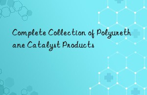 Complete Collection of Polyurethane Catalyst Products