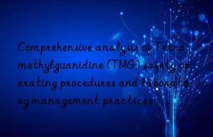 Comprehensive analysis of Tetramethylguanidine (TMG) safety operating procedures and laboratory management practices