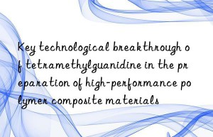 Key technological breakthrough of tetramethylguanidine in the preparation of high-performance polymer composite materials