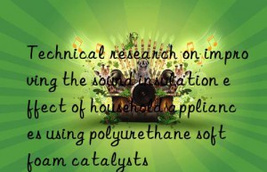 Technical research on improving the sound insulation effect of household appliances using polyurethane soft foam catalysts