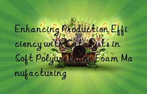Enhancing Production Efficiency with Catalysts in Soft Polyurethane Foam Manufacturing